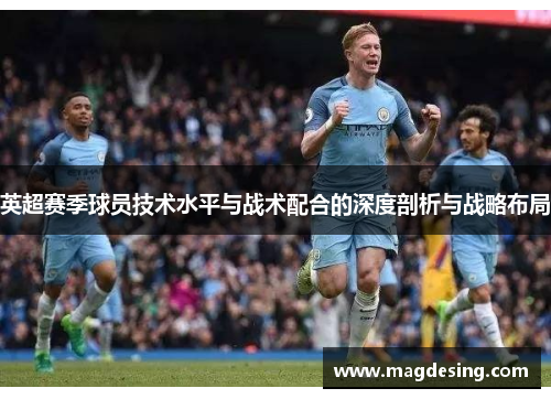 英超赛季球员技术水平与战术配合的深度剖析与战略布局